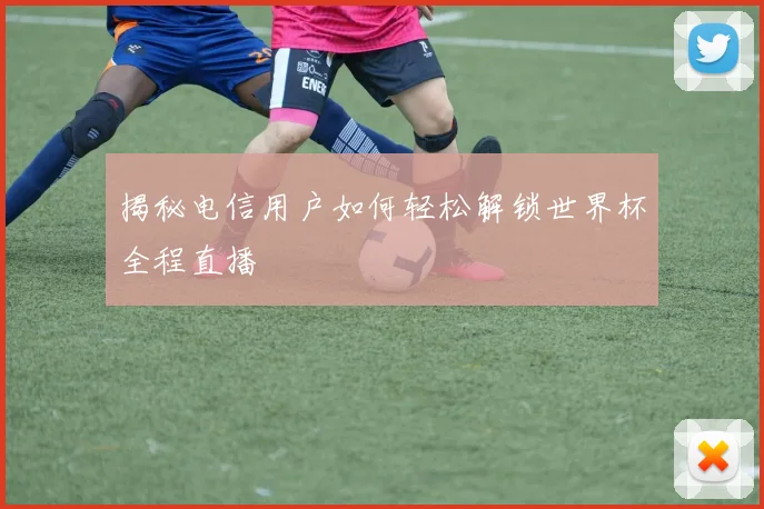 揭秘电信用户如何轻松解锁世界杯全程直播