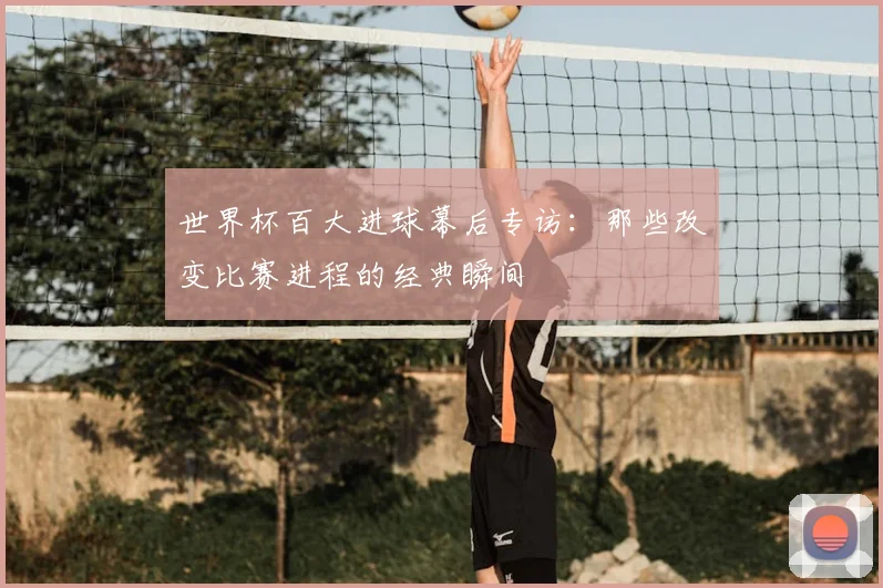 世界杯百大进球幕后专访：那些改变比赛进程的经典瞬间