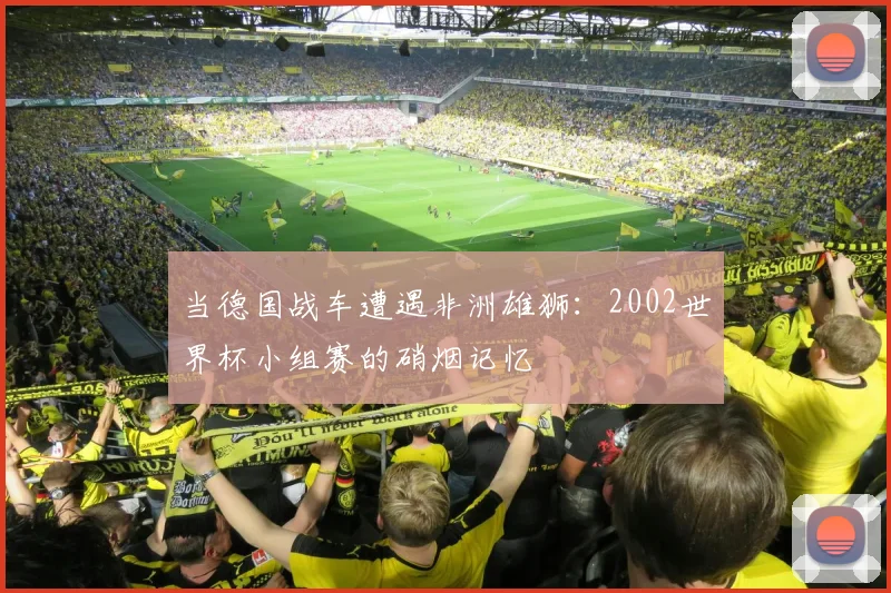 当德国战车遭遇非洲雄狮：2002世界杯小组赛的硝烟记忆