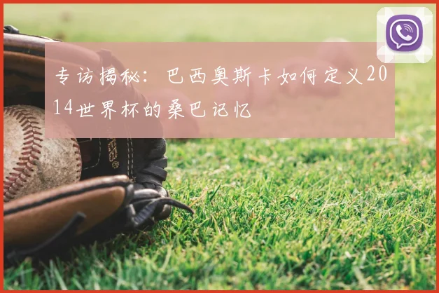 专访揭秘：巴西奥斯卡如何定义2014世界杯的桑巴记忆