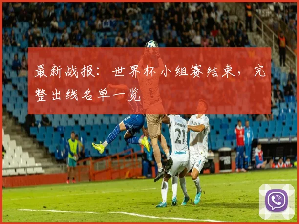 最新战报：世界杯小组赛结束，完整出线名单一览