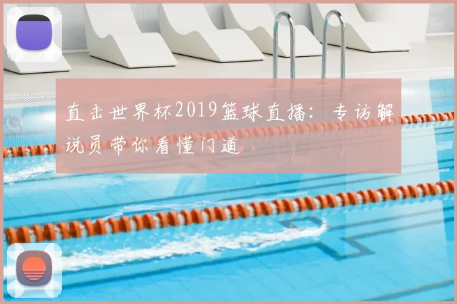 直击世界杯2019篮球直播:专访解说员带你看懂门道