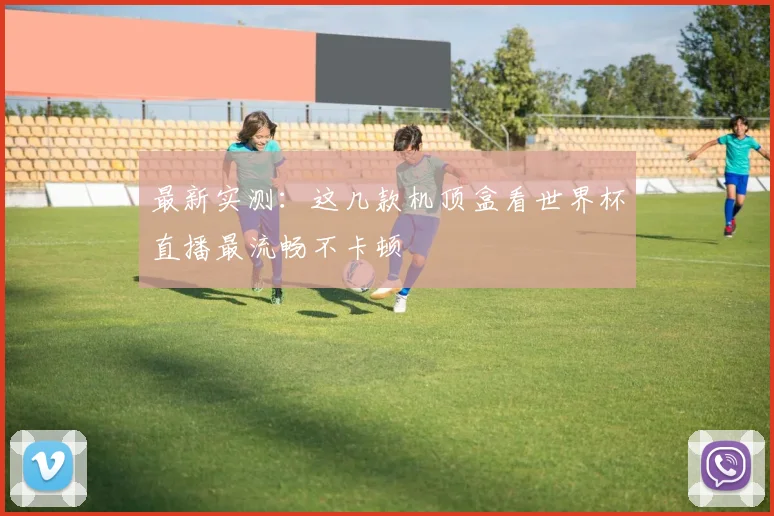 最新实测：这几款机顶盒看世界杯直播最流畅不卡顿