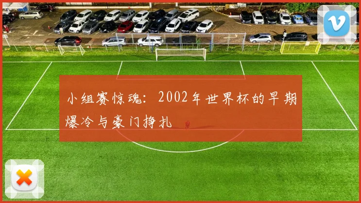 小组赛惊魂：2002年世界杯的早期爆冷与豪门挣扎
