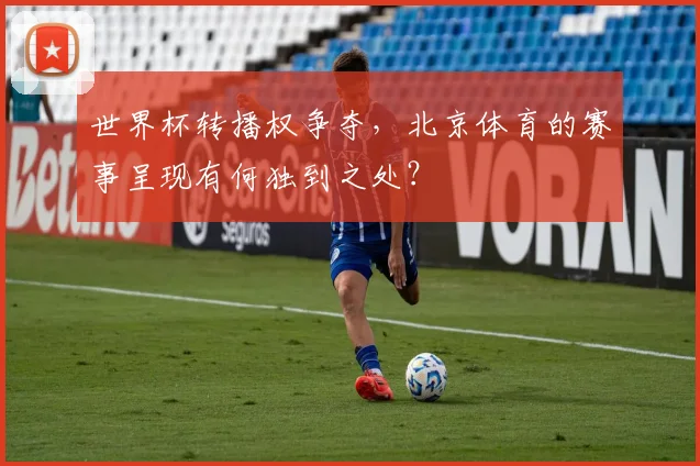 世界杯转播权争夺，北京体育的赛事呈现有何独到之处？