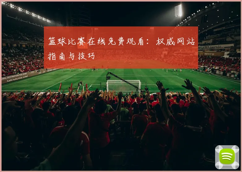 篮球比赛在线免费观看：权威网站指南与技巧