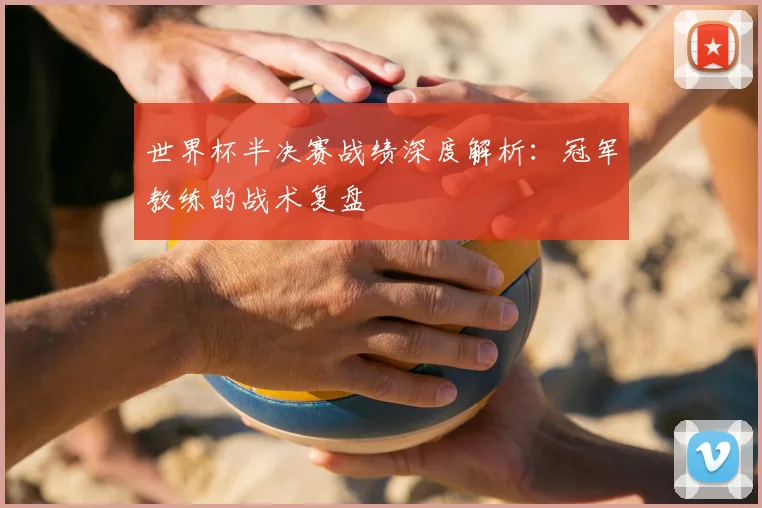 世界杯半决赛战绩深度解析：冠军教练的战术复盘