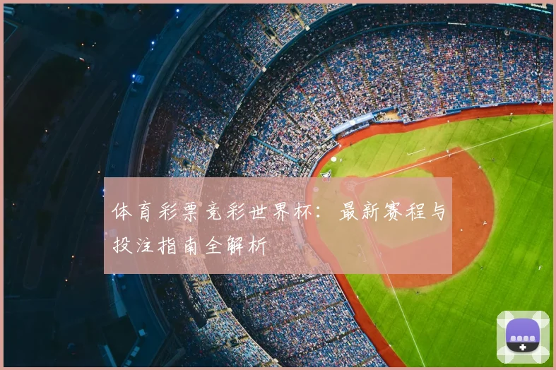 体育彩票竞彩世界杯：最新赛程与投注指南全解析