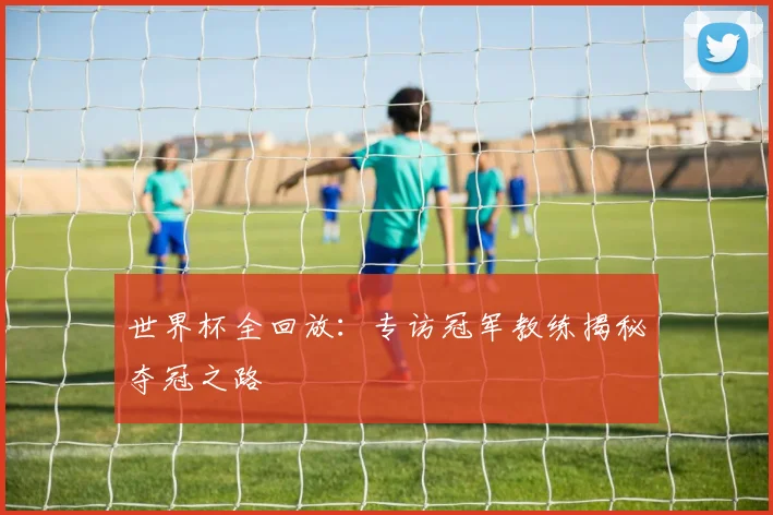 世界杯全回放:专访冠军教练揭秘夺冠之路