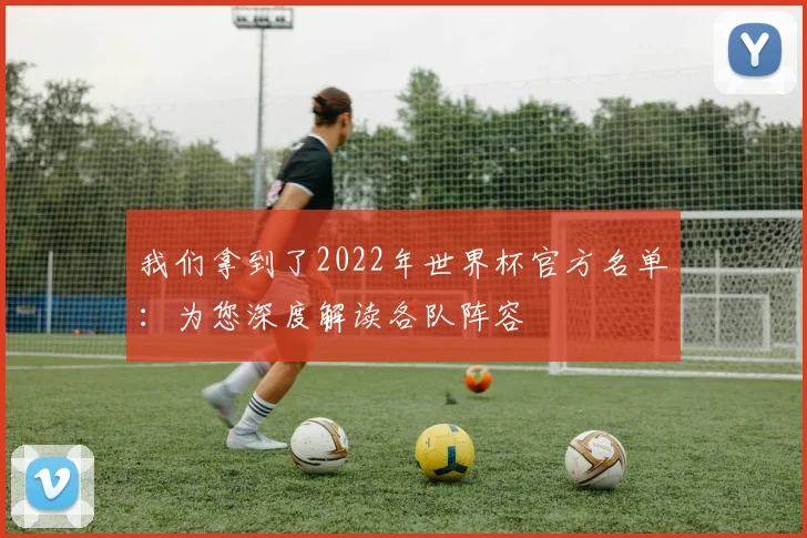 我们拿到了2022年世界杯官方名单：为您深度解读各队阵容