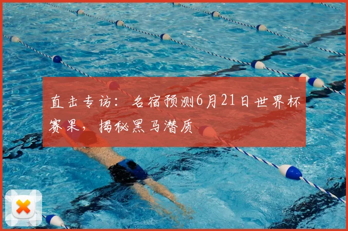 直击专访:名宿预测6月21日世界杯赛果,揭秘黑马潜质