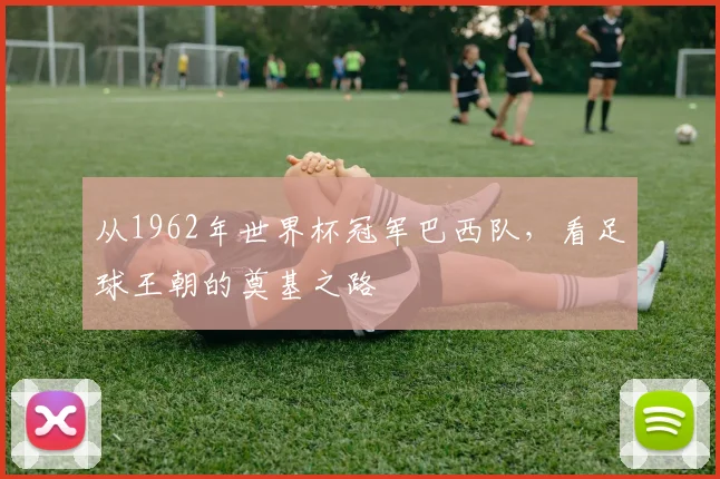 从1962年世界杯冠军巴西队，看足球王朝的奠基之路