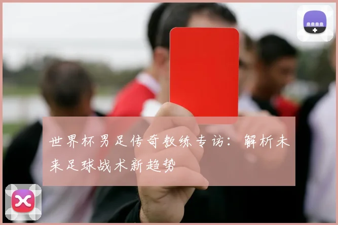 世界杯男足传奇教练专访：解析未来足球战术新趋势