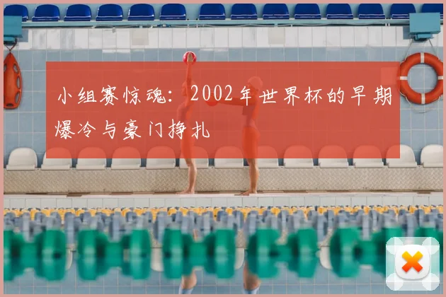 小组赛惊魂：2002年世界杯的早期爆冷与豪门挣扎
