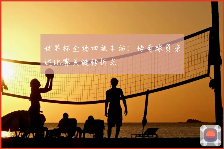 世界杯全场回放专访：传奇球员亲述比赛关键转折点