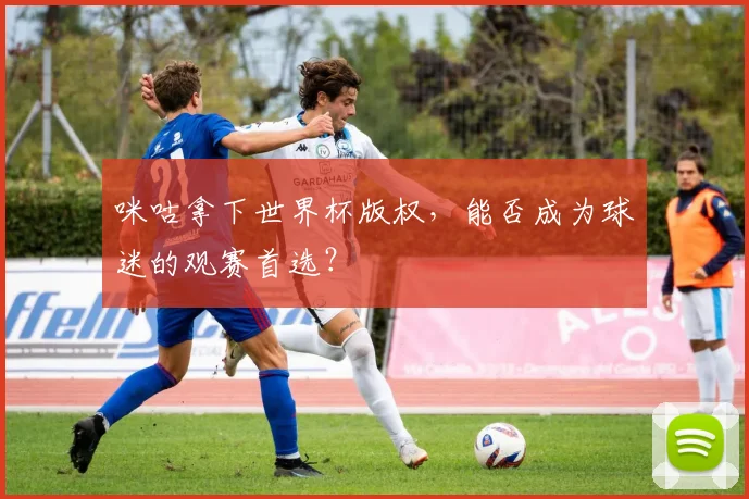 咪咕拿下世界杯版权,能否成为球迷的观赛首选?
