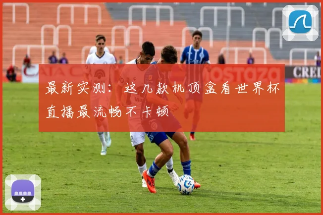 最新实测:这几款机顶盒看世界杯直播最流畅不卡顿