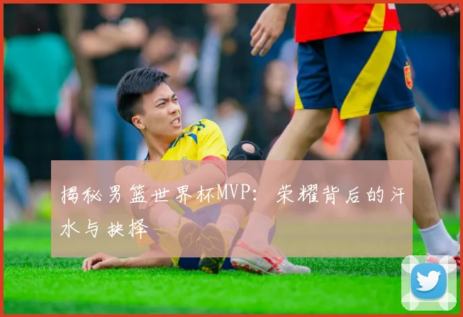 揭秘男篮世界杯MVP：荣耀背后的汗水与抉择