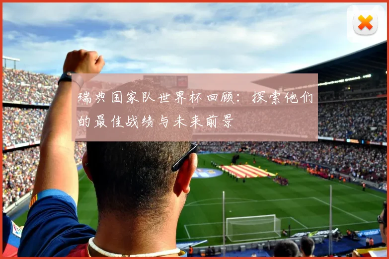 瑞典国家队世界杯回顾:探索他们的最佳战绩与未来前景
