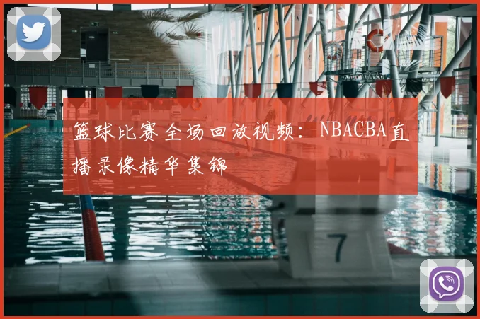 篮球比赛全场回放视频：NBACBA直播录像精华集锦