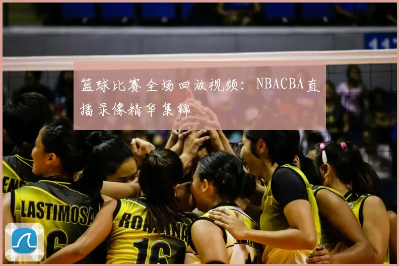 篮球比赛全场回放视频：NBACBA直播录像精华集锦