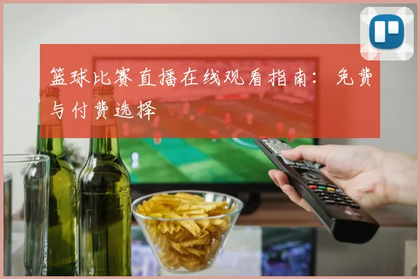篮球比赛直播在线观看指南：免费与付费选择