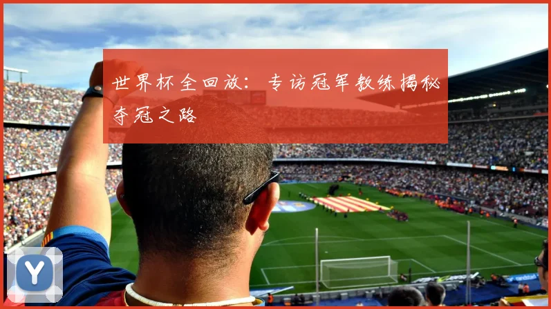 世界杯全回放:专访冠军教练揭秘夺冠之路