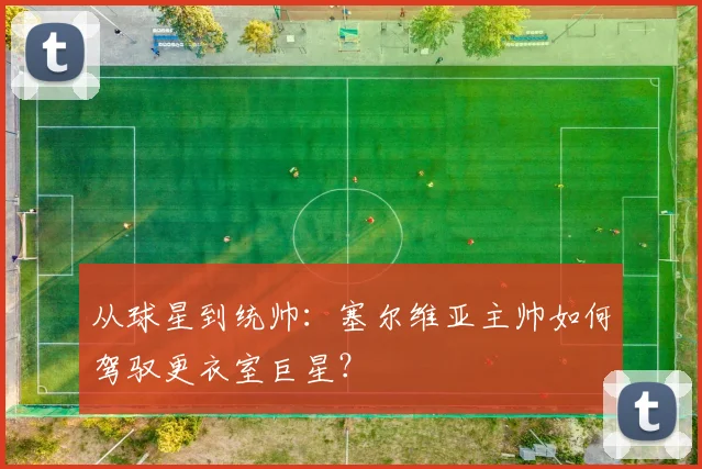 从球星到统帅:塞尔维亚主帅如何驾驭更衣室巨星?