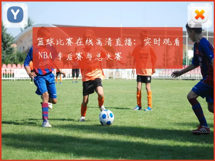 篮球比赛在线高清直播：实时观看 NBA 季后赛与总决赛