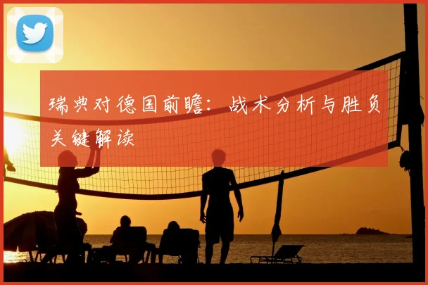 瑞典对德国前瞻：战术分析与胜负关键解读