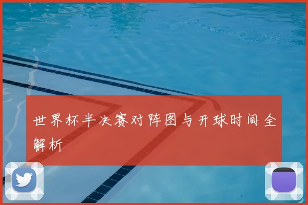 世界杯半决赛对阵图与开球时间全解析