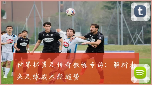 世界杯男足传奇教练专访：解析未来足球战术新趋势