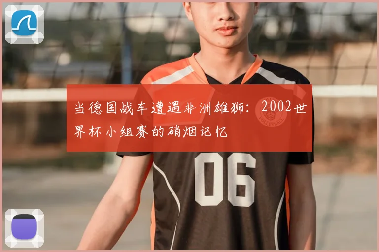 当德国战车遭遇非洲雄狮：2002世界杯小组赛的硝烟记忆