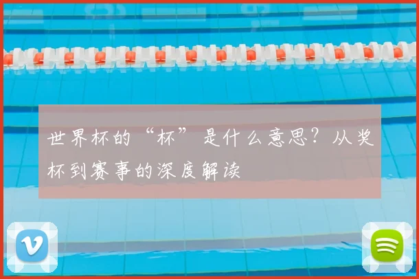 世界杯的“杯”是什么意思？从奖杯到赛事的深度解读