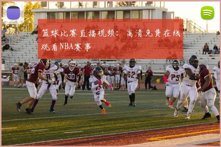 篮球比赛直播视频：高清免费在线观看NBA赛事